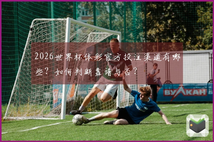 2026世界杯体彩官方投注渠道有哪些？如何判断靠谱与否？