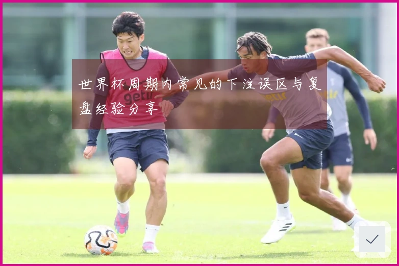 世界杯周期内常见的下注误区与复盘经验分享