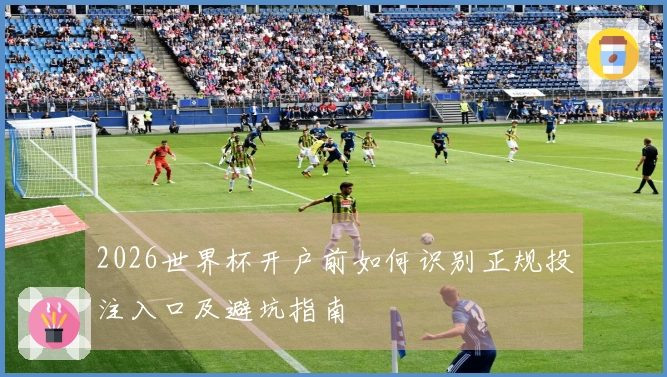 2026世界杯开户前如何识别正规投注入口及避坑指南