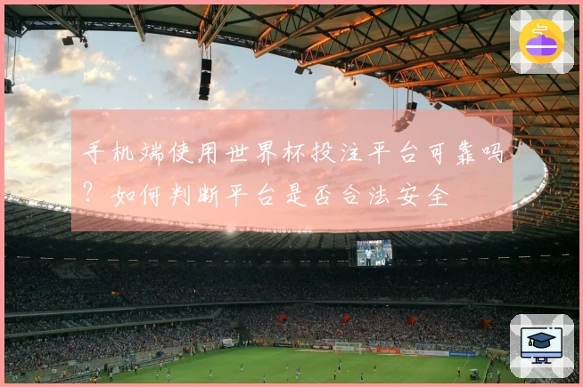 手机端使用世界杯投注平台可靠吗？如何判断平台是否合法安全