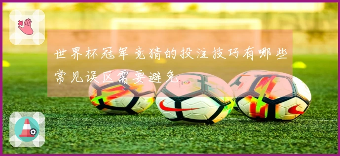 世界杯冠军竞猜的投注技巧有哪些常见误区需要避免