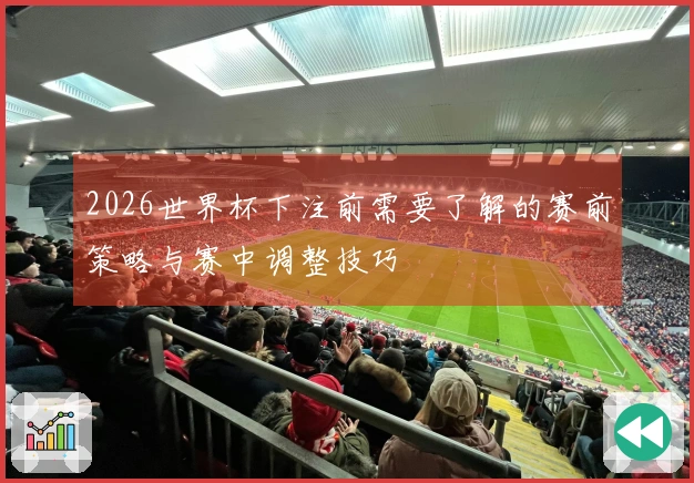 2026世界杯下注前需要了解的赛前策略与赛中调整技巧