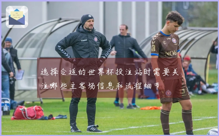 选择合适的世界杯投注站时需要关注哪些主客场信息和流程细节