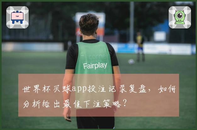 世界杯买球app投注记录复盘，如何分析给出最佳下注策略？