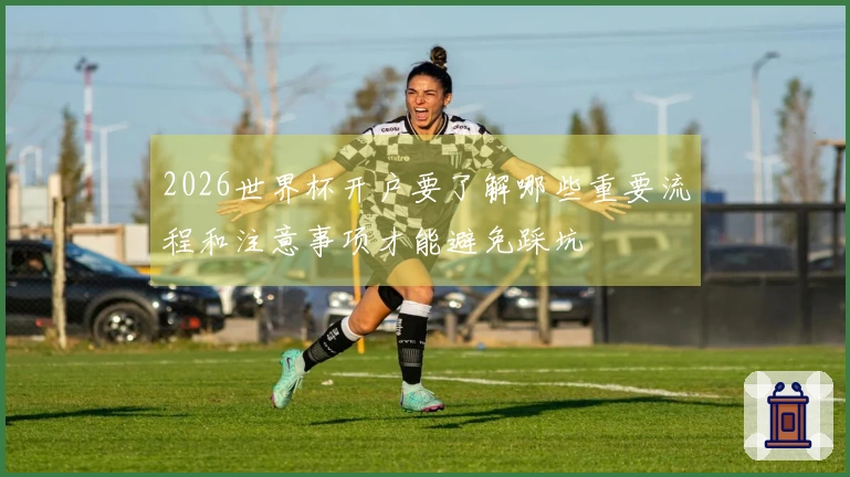 2026世界杯开户要了解哪些重要流程和注意事项才能避免踩坑