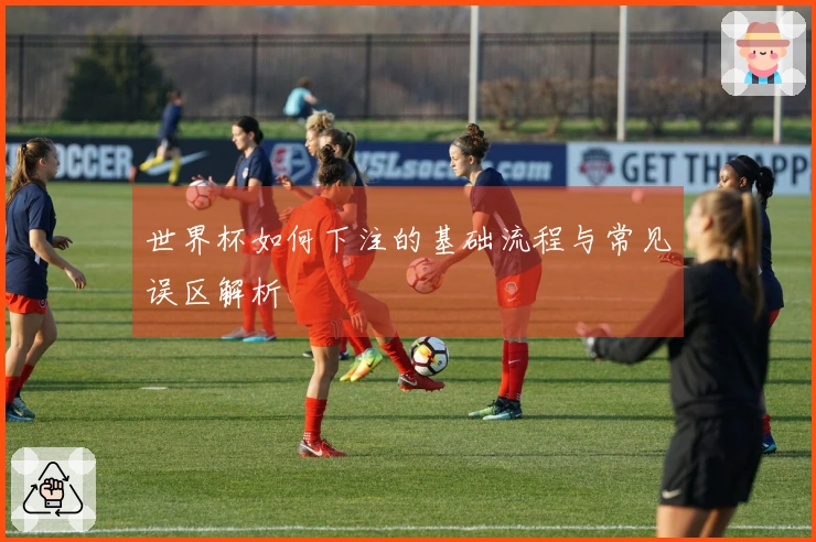 世界杯如何下注的基础流程与常见误区解析