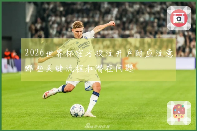 2026世界杯官方投注开户时应注意哪些关键流程和潜在问题