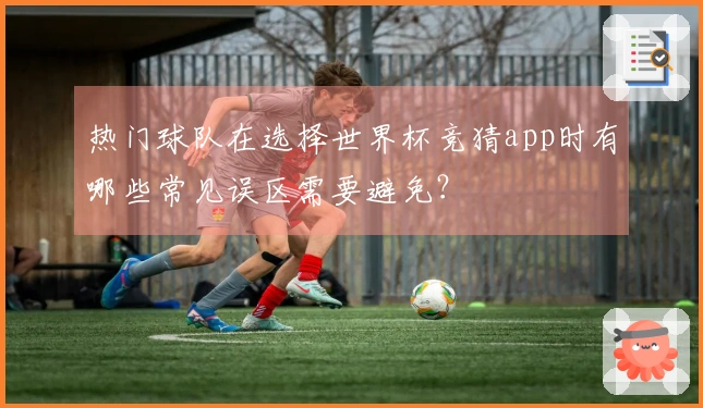 热门球队在选择世界杯竞猜app时有哪些常见误区需要避免？