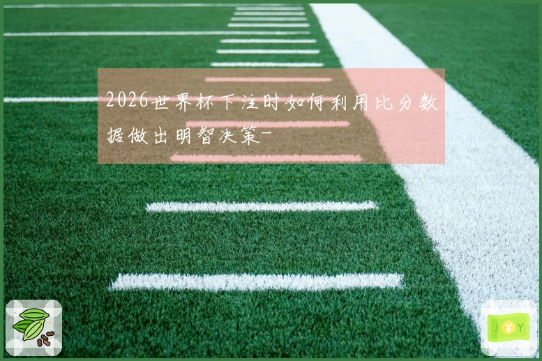 2026世界杯下注时如何利用比分数据做出明智决策-