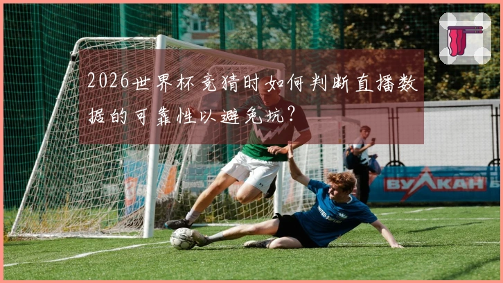 2026世界杯竞猜时如何判断直播数据的可靠性以避免坑？