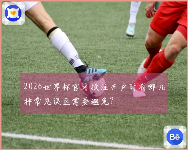 2026世界杯官方投注开户时有哪几种常见误区需要避免？