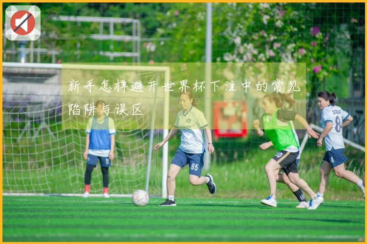 新手怎样避开世界杯下注中的常见陷阱与误区