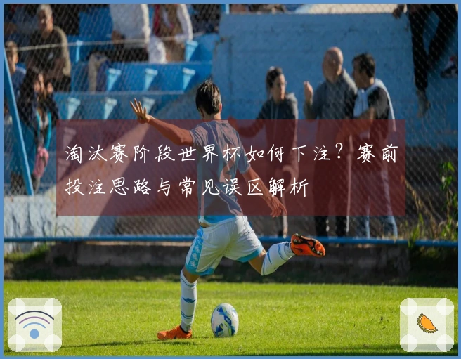 淘汰赛阶段世界杯如何下注？赛前投注思路与常见误区解析