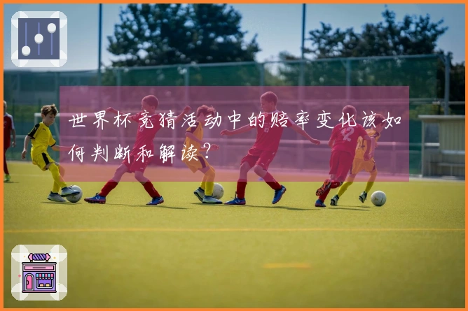 世界杯竞猜活动中的赔率变化该如何判断和解读？