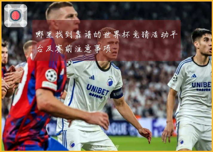哪里找到靠谱的世界杯竞猜活动平台及赛前注意事项