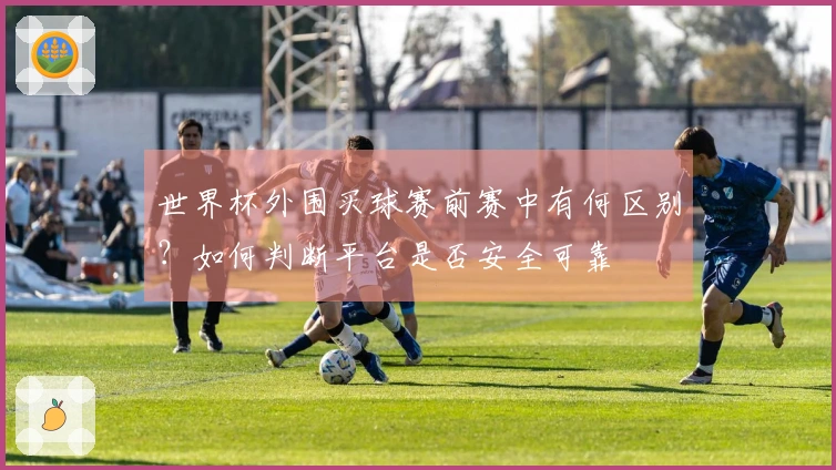 世界杯外围买球赛前赛中有何区别？如何判断平台是否安全可靠