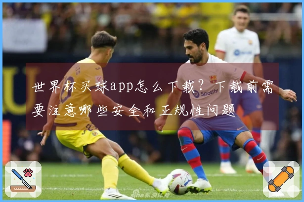 世界杯买球app怎么下载？下载前需要注意哪些安全和正规性问题