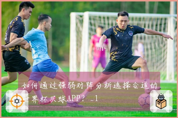 如何通过强弱对阵分析选择合适的世界杯买球APP？_1