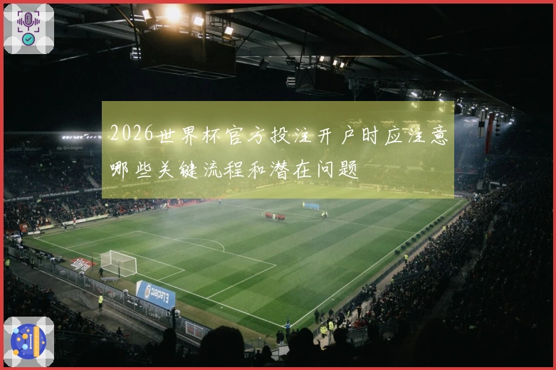 2026世界杯官方投注开户时应注意哪些关键流程和潜在问题