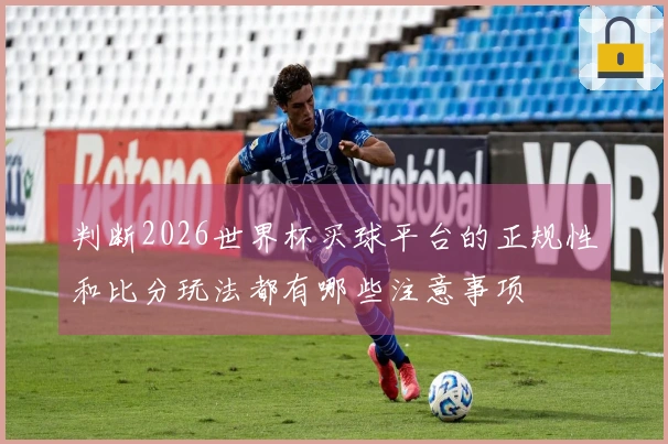判断2026世界杯买球平台的正规性和比分玩法都有哪些注意事项