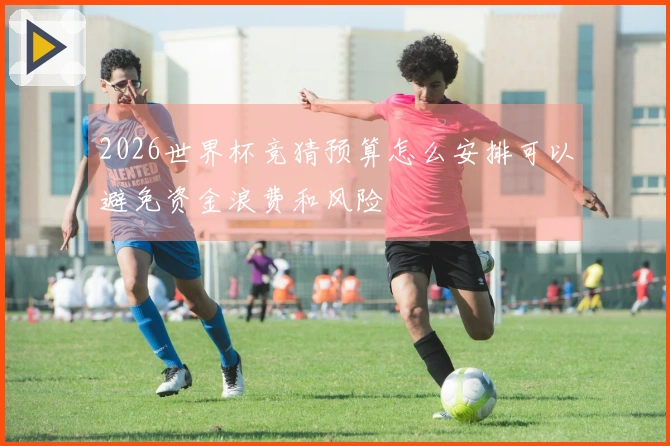 2026世界杯竞猜预算怎么安排可以避免资金浪费和风险