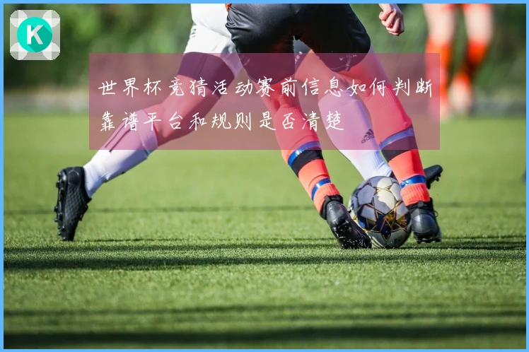 世界杯竞猜活动赛前信息如何判断靠谱平台和规则是否清楚
