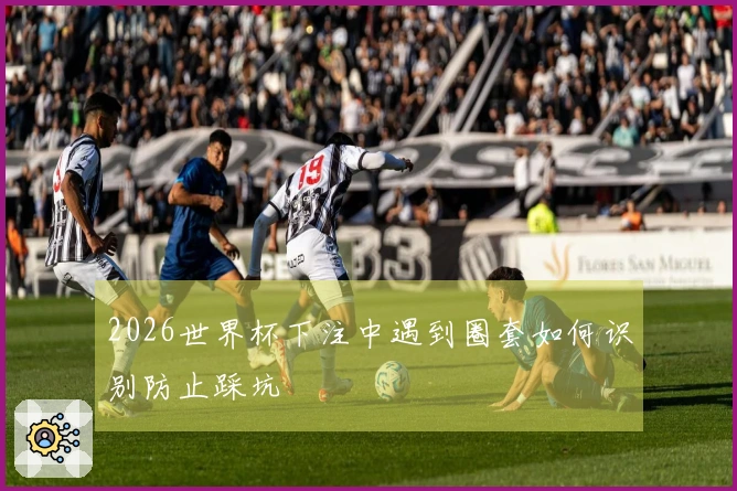 2026世界杯下注中遇到圈套如何识别防止踩坑