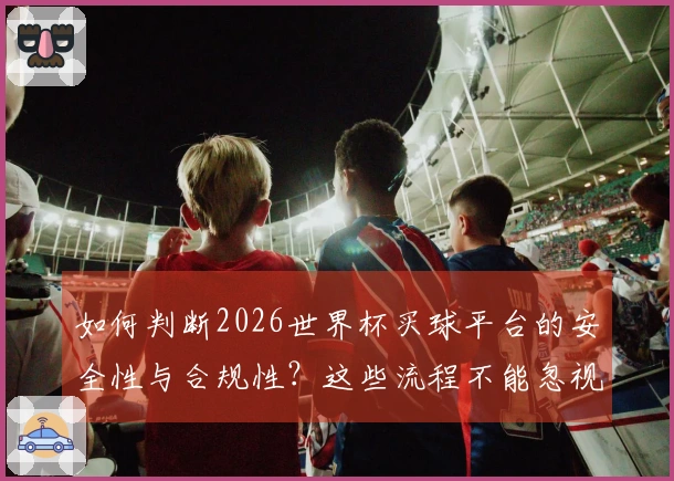 如何判断2026世界杯买球平台的安全性与合规性？这些流程不能忽视