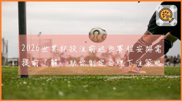 2026世界杯投注前这些赛程安排需提前了解，助你制定合理下注策略