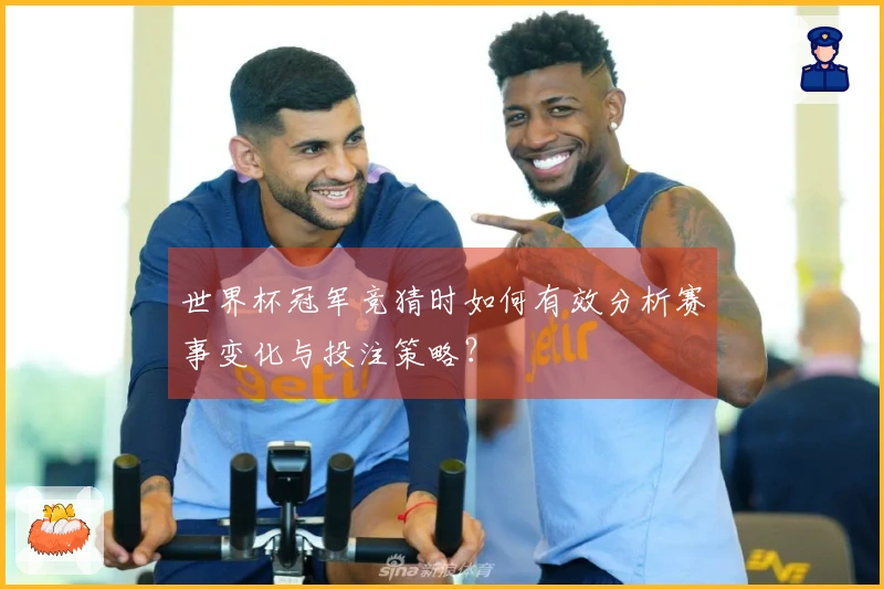 世界杯冠军竞猜时如何有效分析赛事变化与投注策略？