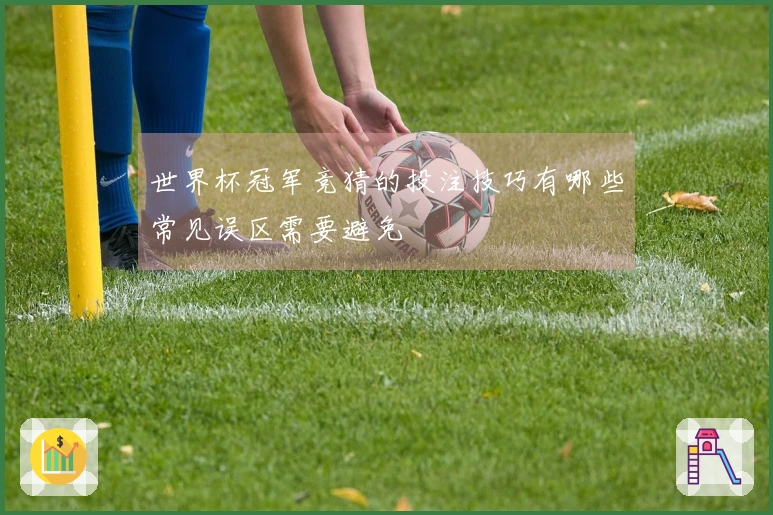 世界杯冠军竞猜的投注技巧有哪些常见误区需要避免