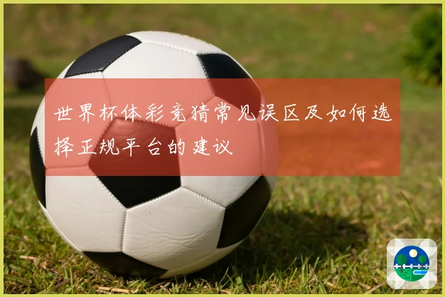 世界杯体彩竞猜常见误区及如何选择正规平台的建议