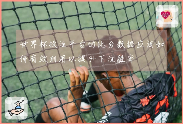 世界杯投注平台的比分数据应该如何有效利用以提升下注胜率