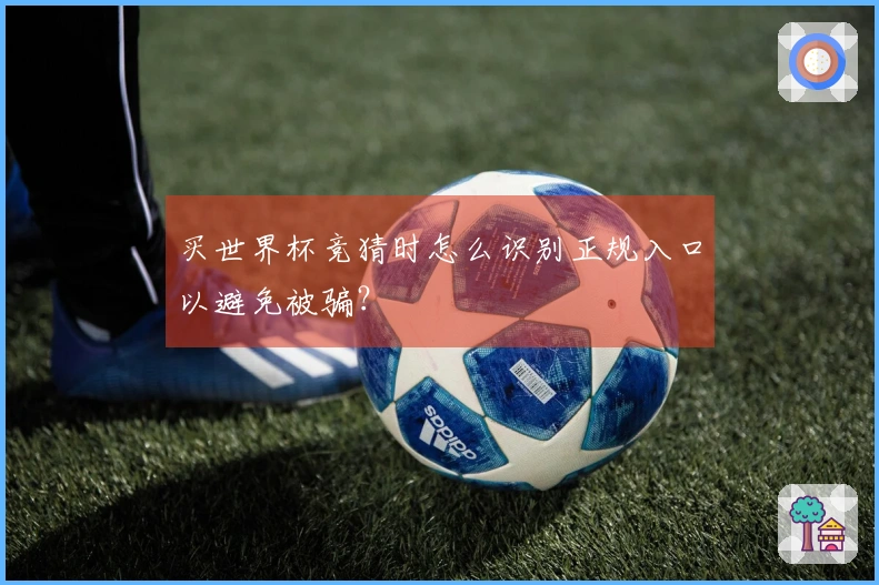 买世界杯竞猜时怎么识别正规入口以避免被骗？