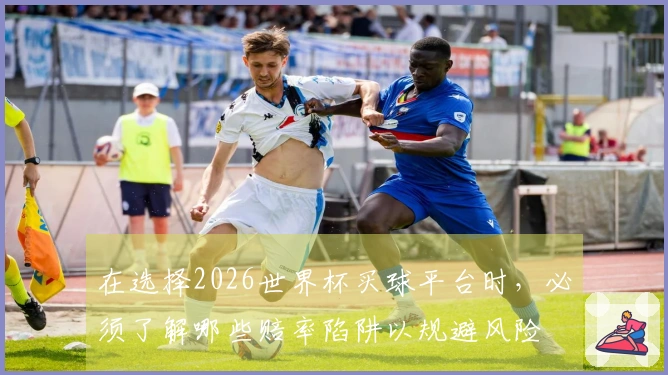 在选择2026世界杯买球平台时，必须了解哪些赔率陷阱以规避风险