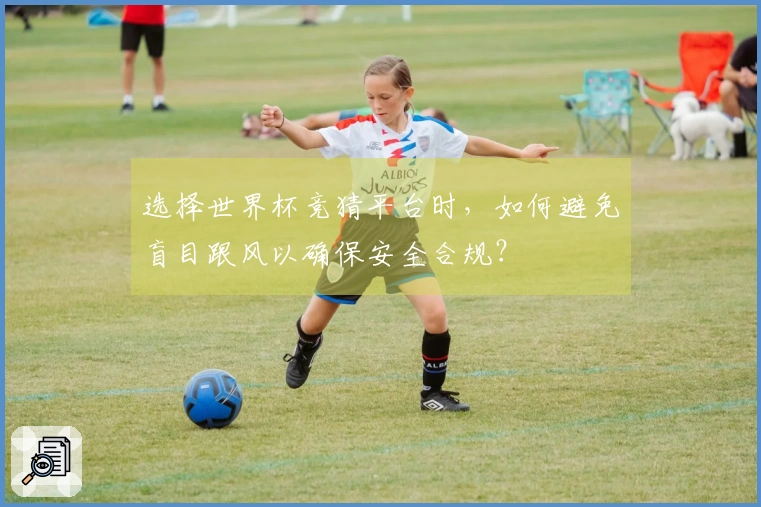选择世界杯竞猜平台时，如何避免盲目跟风以确保安全合规？