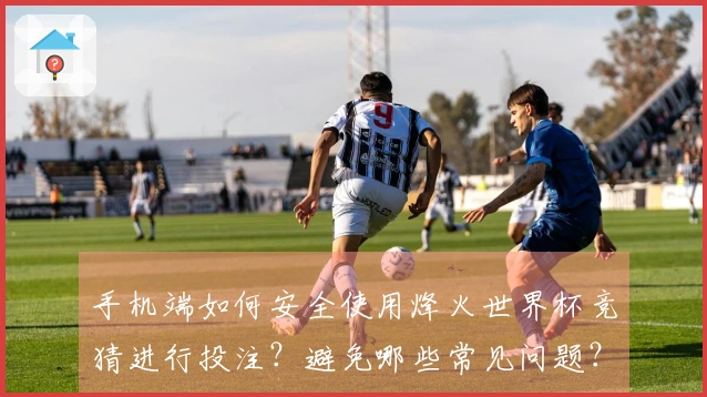 手机端如何安全使用烽火世界杯竞猜进行投注？避免哪些常见问题？