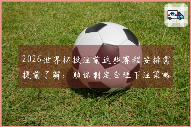 2026世界杯投注前这些赛程安排需提前了解，助你制定合理下注策略