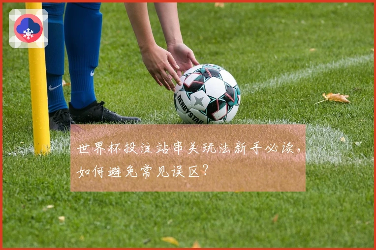 世界杯投注站串关玩法新手必读，如何避免常见误区？