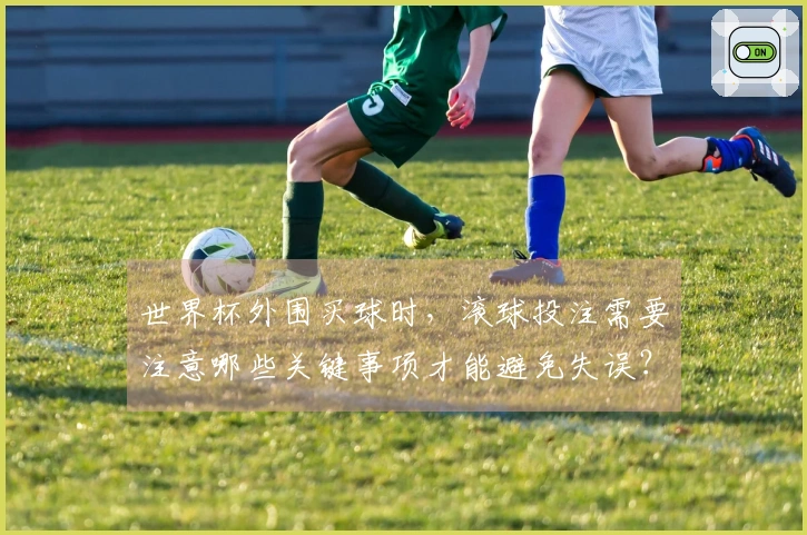 世界杯外围买球时，滚球投注需要注意哪些关键事项才能避免失误？