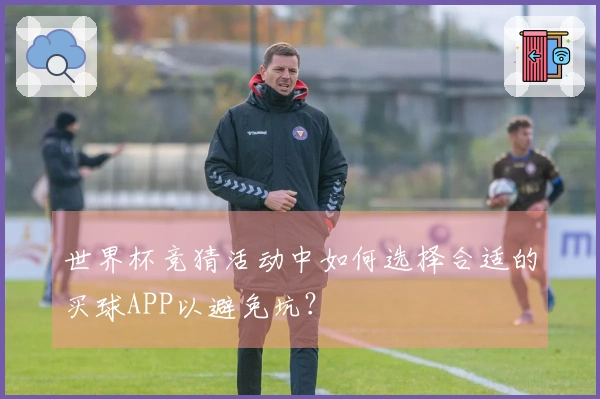 世界杯竞猜活动中如何选择合适的买球APP以避免坑？