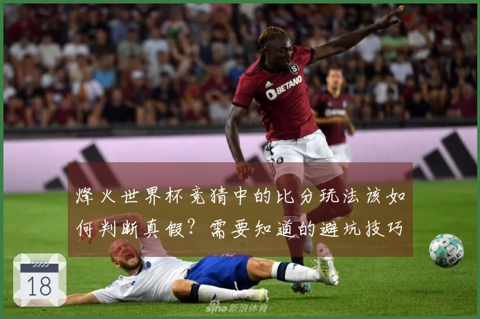 烽火世界杯竞猜中的比分玩法该如何判断真假？需要知道的避坑技巧分享