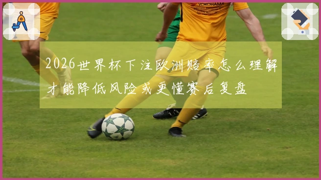 2026世界杯下注欧洲赔率怎么理解才能降低风险或更懂赛后复盘