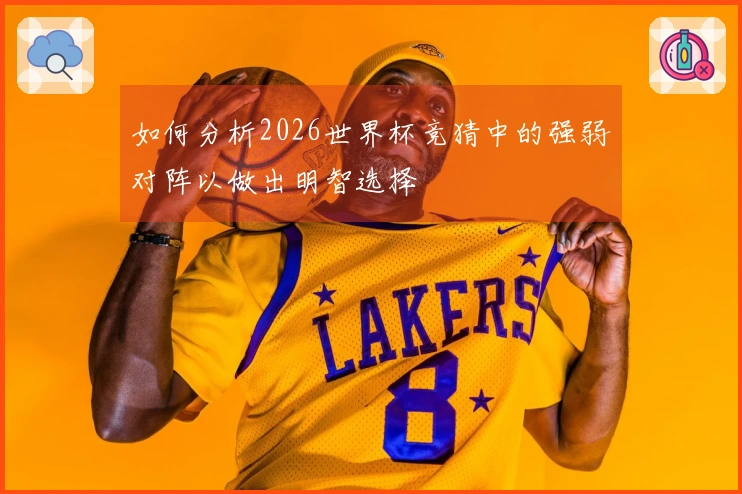 如何分析2026世界杯竞猜中的强弱对阵以做出明智选择