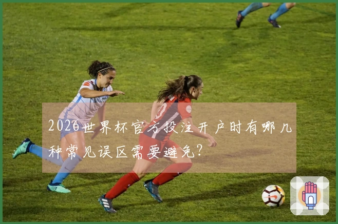 2026世界杯官方投注开户时有哪几种常见误区需要避免？