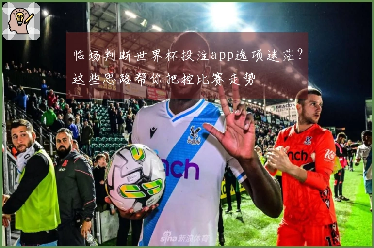 临场判断世界杯投注app选项迷茫？这些思路帮你把控比赛走势
