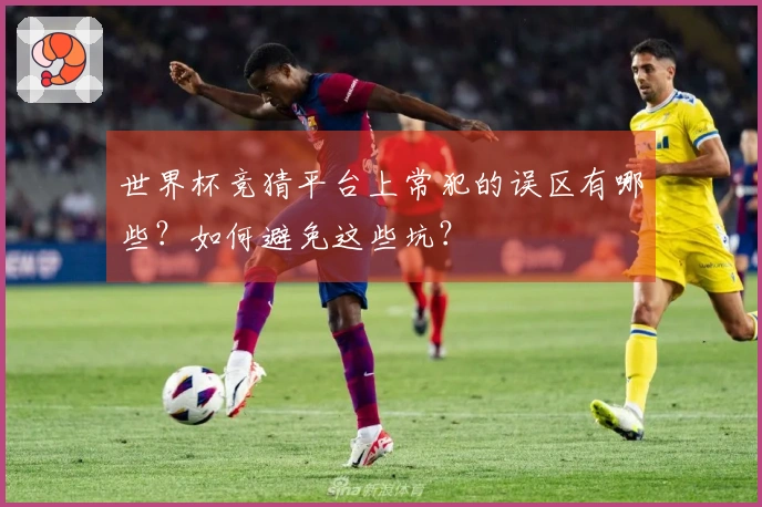 世界杯竞猜平台上常犯的误区有哪些？如何避免这些坑？