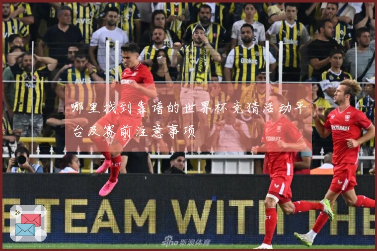 哪里找到靠谱的世界杯竞猜活动平台及赛前注意事项