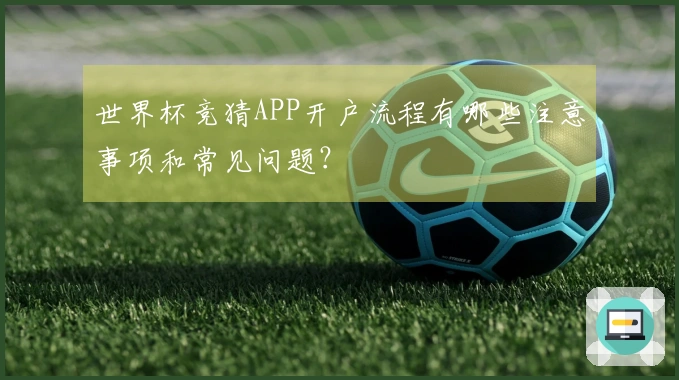 世界杯竞猜APP开户流程有哪些注意事项和常见问题？