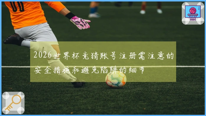 2026世界杯竞猜账号注册需注意的安全措施和避免陷阱的细节